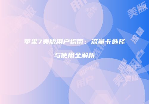 苹果7美版用户指南：流量卡选择与使用全解析