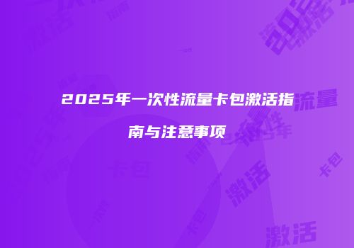 2025年一次性流量卡包激活指南与注意事项