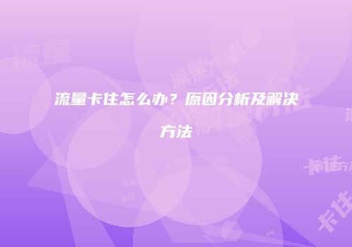 流量卡住怎么办？原因分析及解决方法