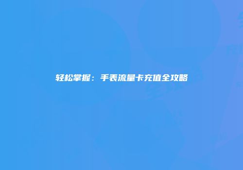 轻松掌握：手表流量卡充值全攻略