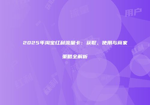 2025年淘宝红利流量卡：获取、使用与商家策略全解析