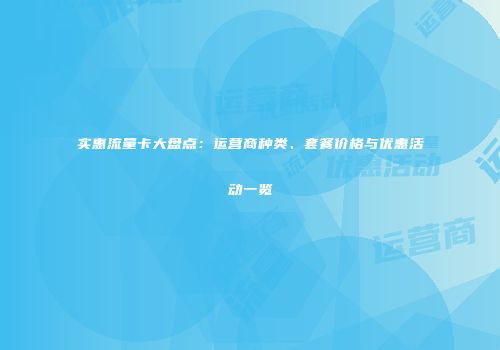 实惠流量卡大盘点：运营商种类、套餐价格与优惠活动一览