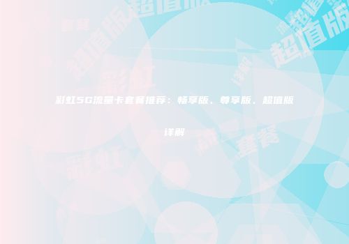 彩虹5G流量卡套餐推荐：畅享版、尊享版、超值版详解