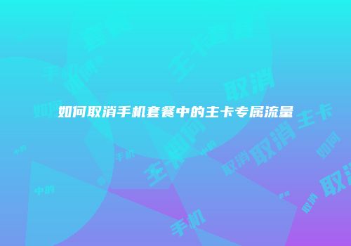 如何取消手机套餐中的主卡专属流量