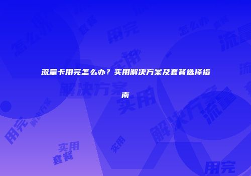 流量卡用完怎么办？实用解决方案及套餐选择指南