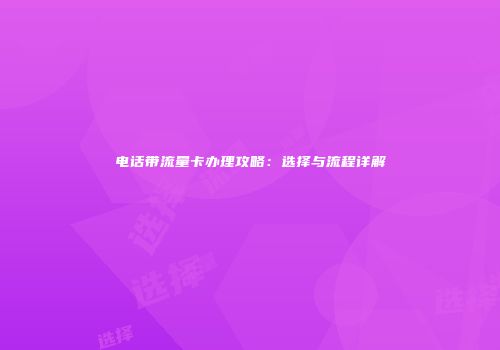 电话带流量卡办理攻略：选择与流程详解