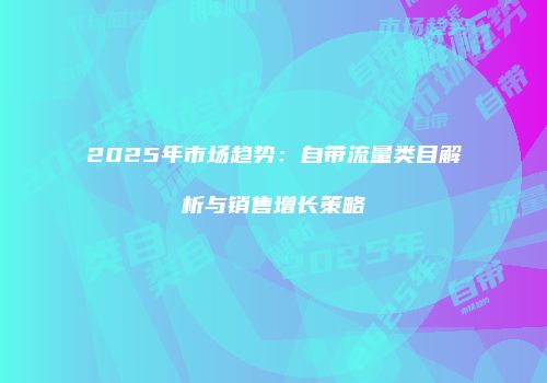 2025年市场趋势：自带流量类目解析与销售增长策略