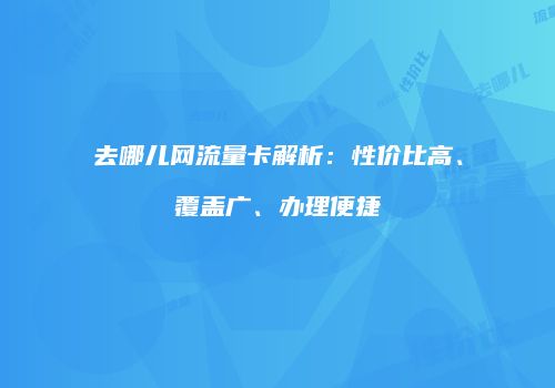 去哪儿网流量卡解析：性价比高、覆盖广、办理便捷
