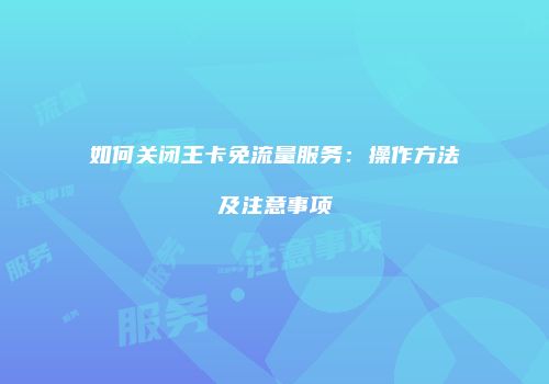如何关闭王卡免流量服务：操作方法及注意事项