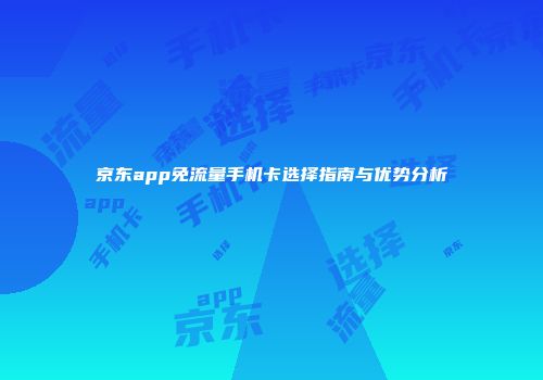 京东app免流量手机卡选择指南与优势分析