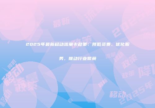 2025年最新移动流量卡政策：降低资费、优化服务，推动行业繁荣