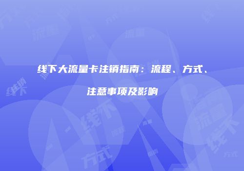 线下大流量卡注销指南：流程、方式、注意事项及影响