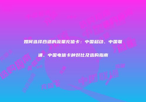 如何选择合适的流量充值卡：中国移动、中国联通、中国电信卡种对比及选购指南
