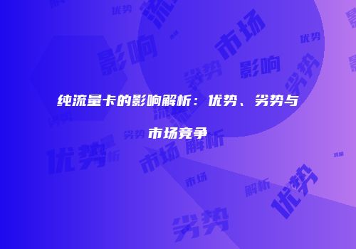 纯流量卡的影响解析：优势、劣势与市场竞争