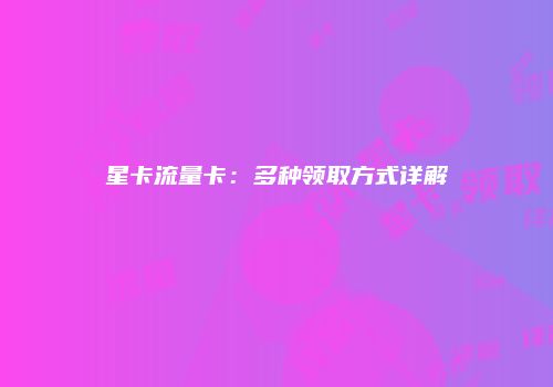 星卡流量卡：多种领取方式详解