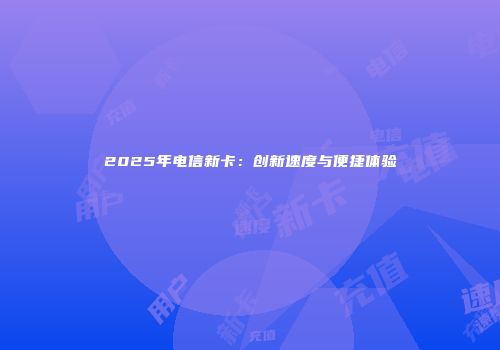 2025年电信新卡：创新速度与便捷体验