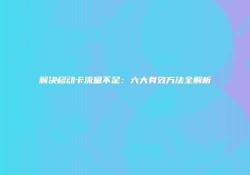 解决移动卡流量不足：六大有效方法全解析