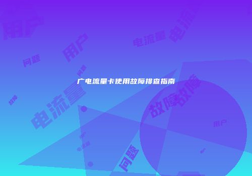 广电流量卡使用故障排查指南
