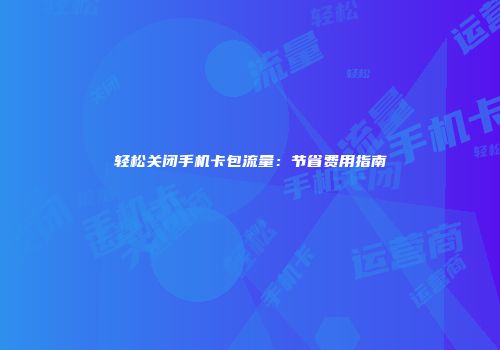 轻松关闭手机卡包流量：节省费用指南