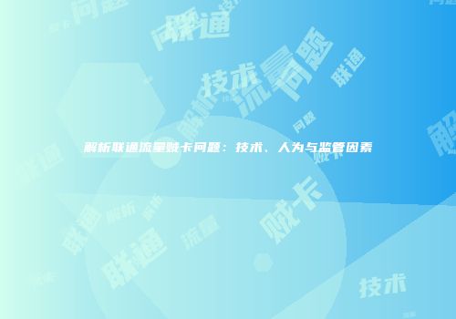 解析联通流量贼卡问题：技术、人为与监管因素