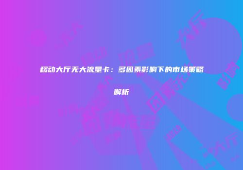 移动大厅无大流量卡：多因素影响下的市场策略解析