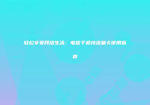 轻松享受网络生活：电信千机纯流量卡使用指南