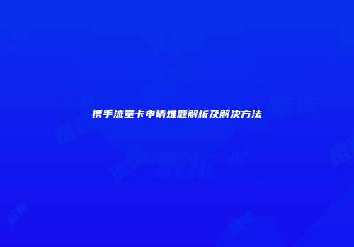 携手流量卡申请难题解析及解决方法