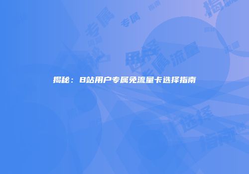揭秘：B站用户专属免流量卡选择指南