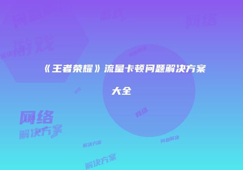 《王者荣耀》流量卡顿问题解决方案大全