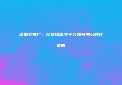 流量卡推广：社交媒体与平台账号的多样化策略