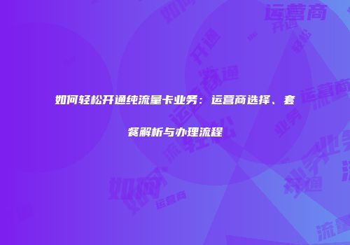 如何轻松开通纯流量卡业务：运营商选择、套餐解析与办理流程