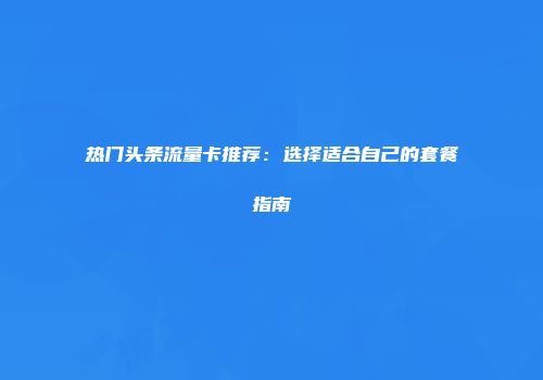 热门头条流量卡推荐：选择适合自己的套餐指南
