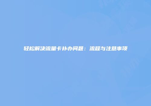 轻松解决流量卡补办问题：流程与注意事项