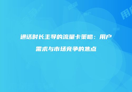 通话时长主导的流量卡策略：用户需求与市场竞争的焦点