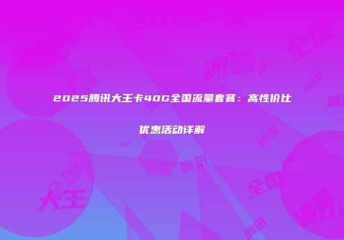2025腾讯大王卡40G全国流量套餐：高性价比优惠活动详解