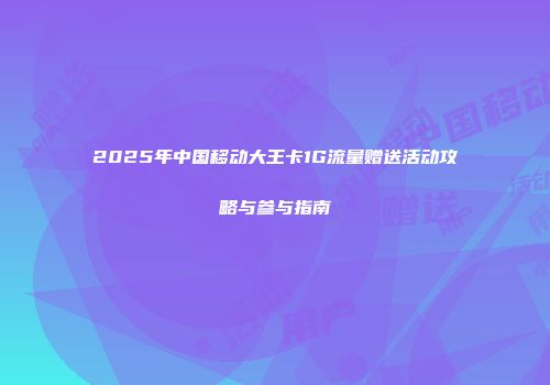 2025年中国移动大王卡1G流量赠送活动攻略与参与指南