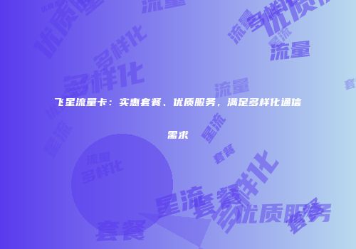 飞星流量卡：实惠套餐、优质服务，满足多样化通信需求