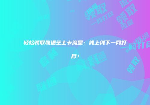 轻松领取联通芝士卡流量：线上线下一网打尽！