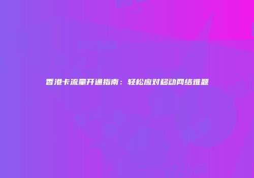 香港卡流量开通指南：轻松应对移动网络难题