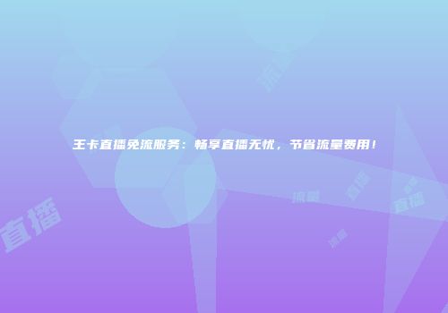 王卡直播免流服务：畅享直播无忧，节省流量费用！