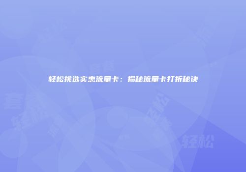 轻松挑选实惠流量卡：揭秘流量卡打折秘诀