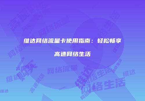 维达网络流量卡使用指南：轻松畅享高速网络生活