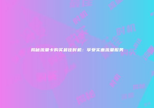 揭秘流量卡购买最佳时机：享受实惠流量服务