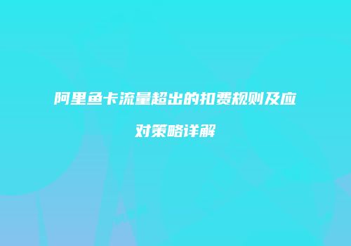阿里鱼卡流量超出的扣费规则及应对策略详解