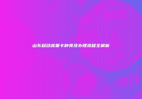 山东移动流量卡种类及办理流程全解析