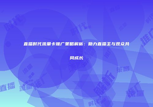 直播时代流量卡推广策略解析：助力直播主与观众共同成长