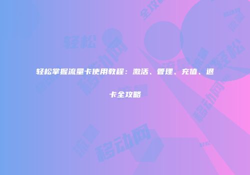 轻松掌握流量卡使用教程：激活、管理、充值、退卡全攻略