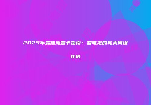 2025年最佳流量卡指南：看电视的完美网络伴侣