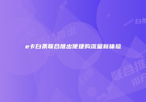 e卡白条联合推出便捷购流量新体验