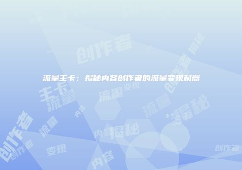 流量主卡：揭秘内容创作者的流量变现利器